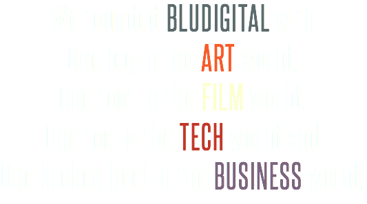 We founded BLUDIGITAL with
One leg in the ART world,
One foot in the FILM world,
One toe in the TECH world and
One broken heel in the BUSINESS world.